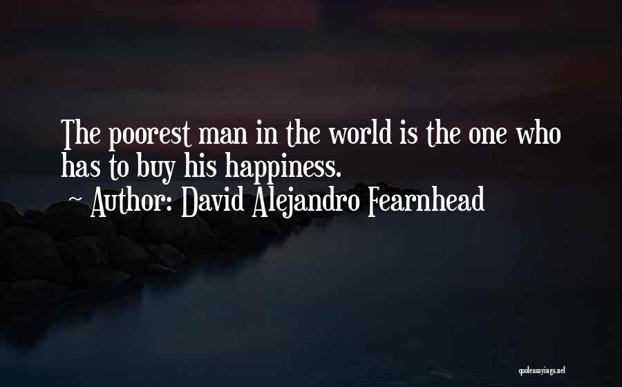 David Alejandro Fearnhead Quotes: The Poorest Man In The World Is The One Who Has To Buy His Happiness.