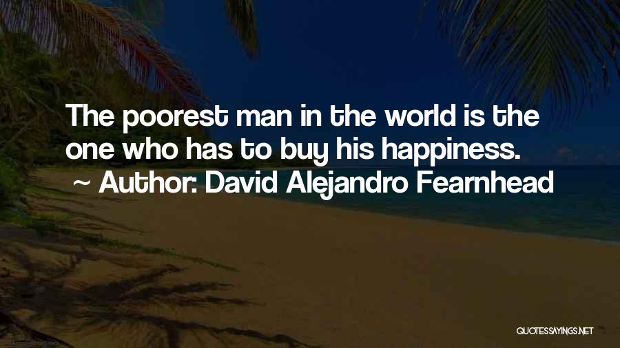 David Alejandro Fearnhead Quotes: The Poorest Man In The World Is The One Who Has To Buy His Happiness.
