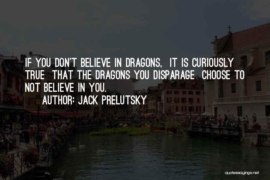 Jack Prelutsky Quotes: If You Don't Believe In Dragons, It Is Curiously True That The Dragons You Disparage Choose To Not Believe In