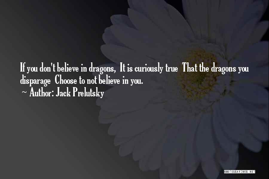 Jack Prelutsky Quotes: If You Don't Believe In Dragons, It Is Curiously True That The Dragons You Disparage Choose To Not Believe In