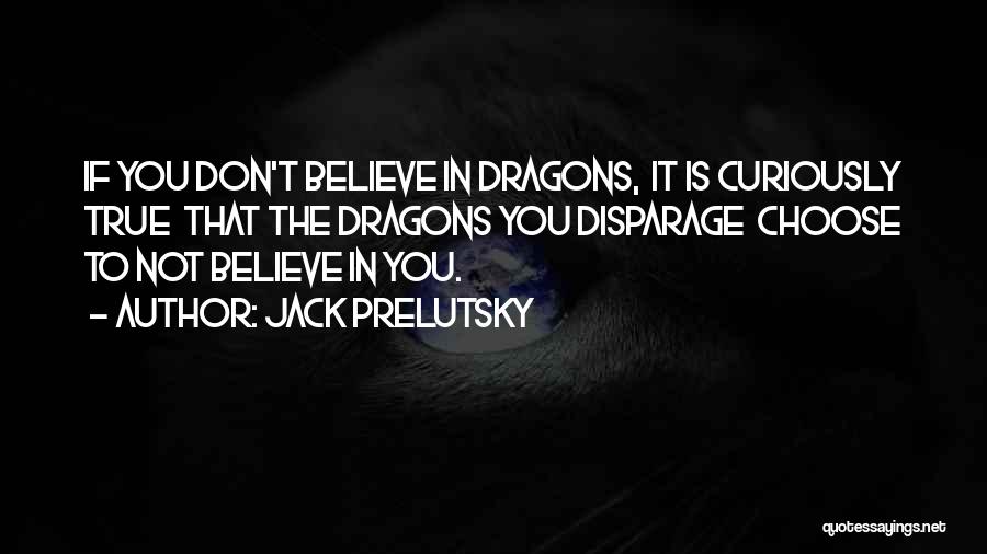 Jack Prelutsky Quotes: If You Don't Believe In Dragons, It Is Curiously True That The Dragons You Disparage Choose To Not Believe In