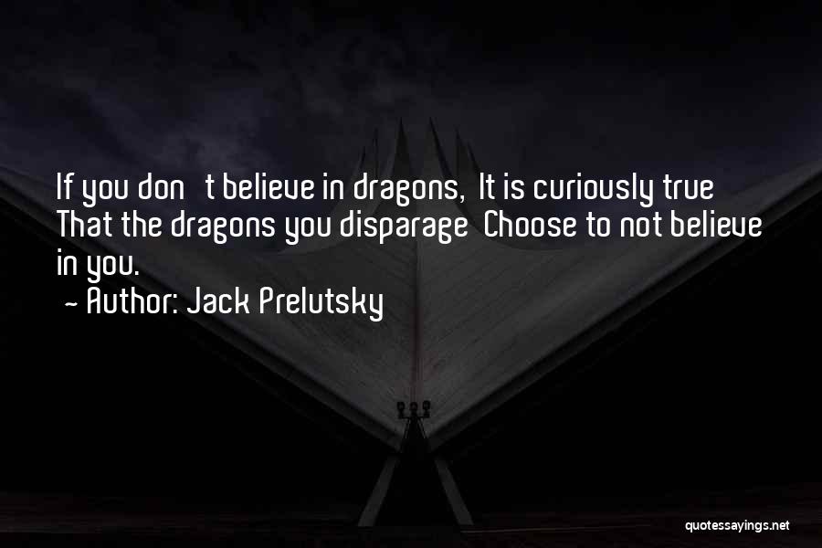 Jack Prelutsky Quotes: If You Don't Believe In Dragons, It Is Curiously True That The Dragons You Disparage Choose To Not Believe In