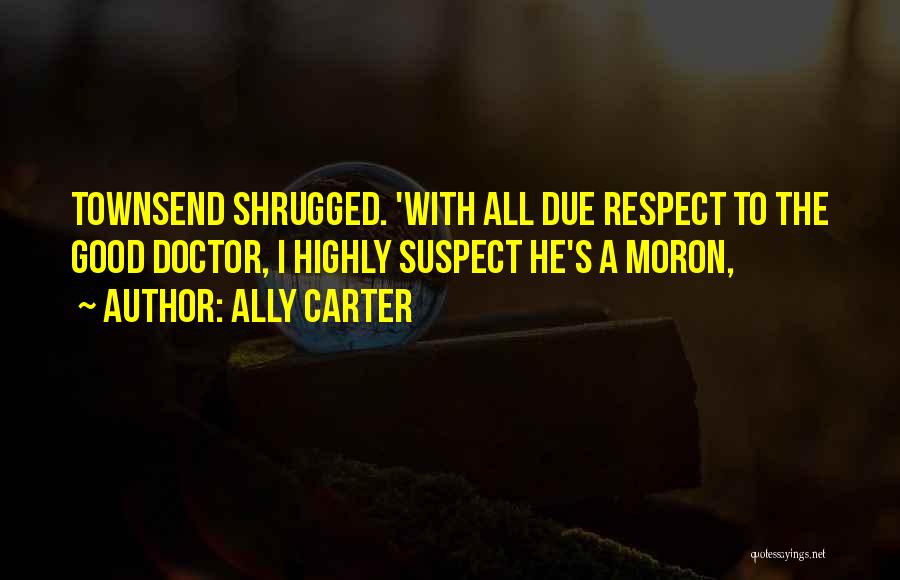 Ally Carter Quotes: Townsend Shrugged. 'with All Due Respect To The Good Doctor, I Highly Suspect He's A Moron,