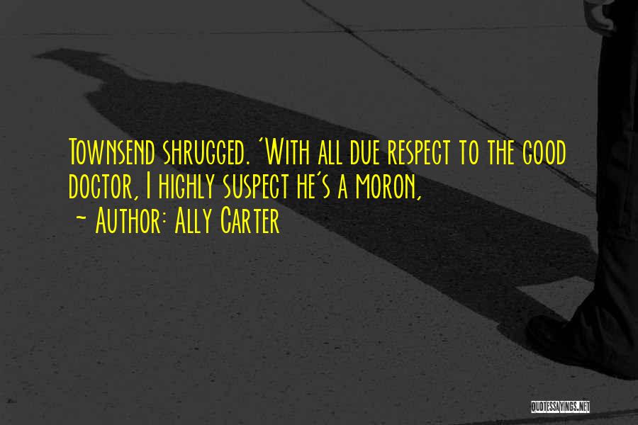 Ally Carter Quotes: Townsend Shrugged. 'with All Due Respect To The Good Doctor, I Highly Suspect He's A Moron,