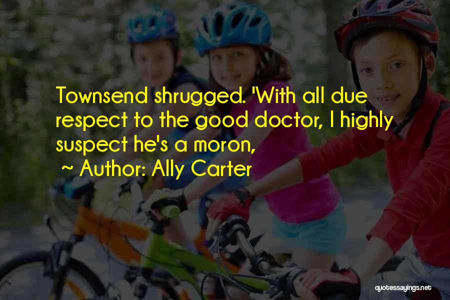 Ally Carter Quotes: Townsend Shrugged. 'with All Due Respect To The Good Doctor, I Highly Suspect He's A Moron,