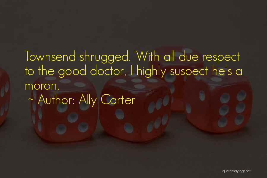 Ally Carter Quotes: Townsend Shrugged. 'with All Due Respect To The Good Doctor, I Highly Suspect He's A Moron,