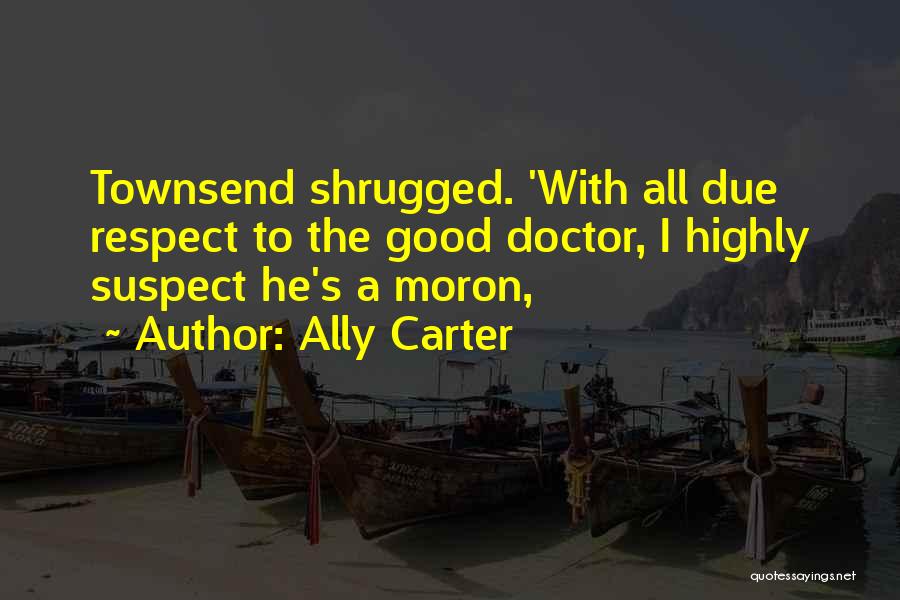 Ally Carter Quotes: Townsend Shrugged. 'with All Due Respect To The Good Doctor, I Highly Suspect He's A Moron,