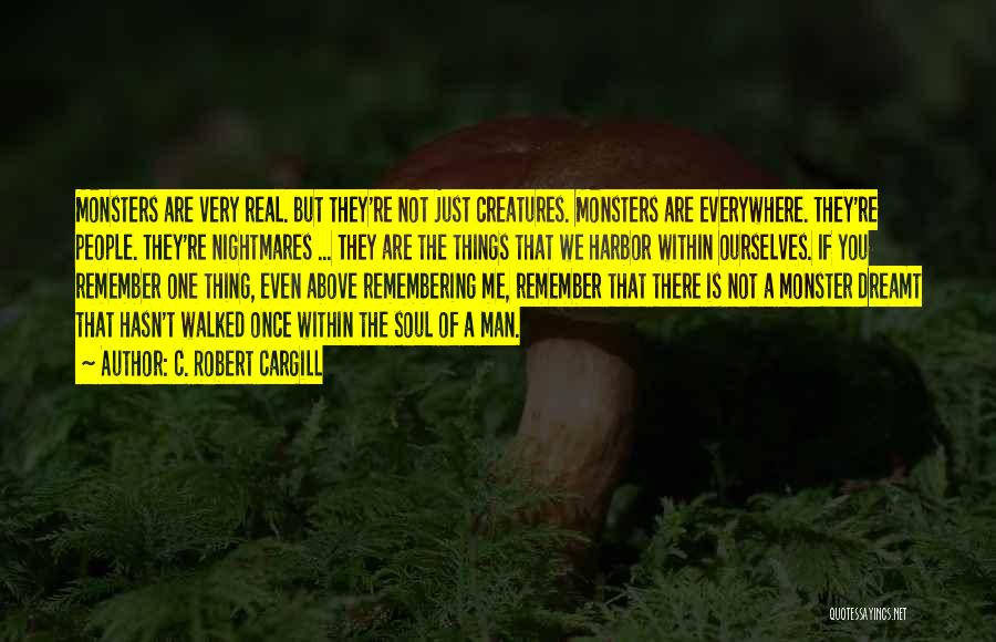 C. Robert Cargill Quotes: Monsters Are Very Real. But They're Not Just Creatures. Monsters Are Everywhere. They're People. They're Nightmares ... They Are The