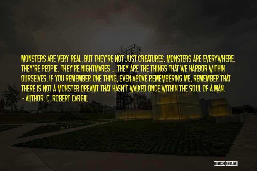 C. Robert Cargill Quotes: Monsters Are Very Real. But They're Not Just Creatures. Monsters Are Everywhere. They're People. They're Nightmares ... They Are The