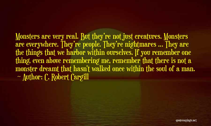 C. Robert Cargill Quotes: Monsters Are Very Real. But They're Not Just Creatures. Monsters Are Everywhere. They're People. They're Nightmares ... They Are The