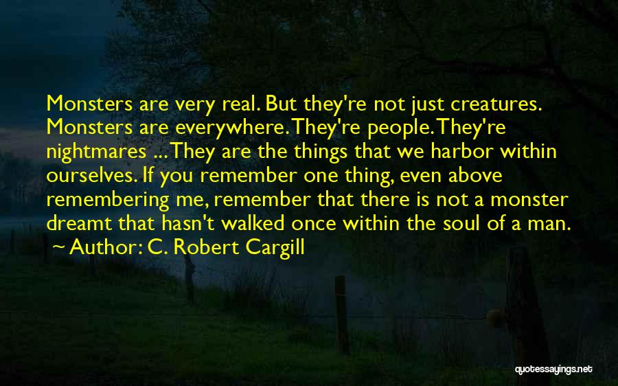 C. Robert Cargill Quotes: Monsters Are Very Real. But They're Not Just Creatures. Monsters Are Everywhere. They're People. They're Nightmares ... They Are The