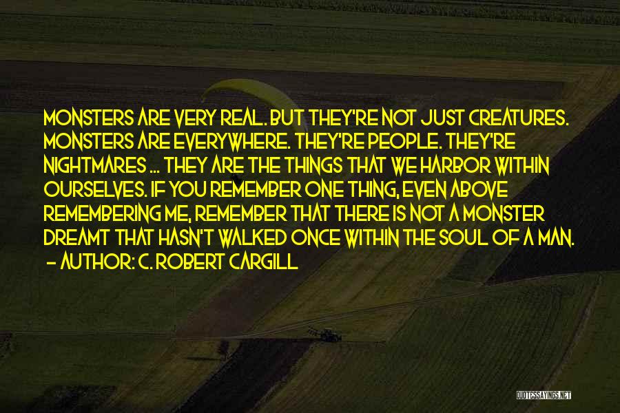 C. Robert Cargill Quotes: Monsters Are Very Real. But They're Not Just Creatures. Monsters Are Everywhere. They're People. They're Nightmares ... They Are The