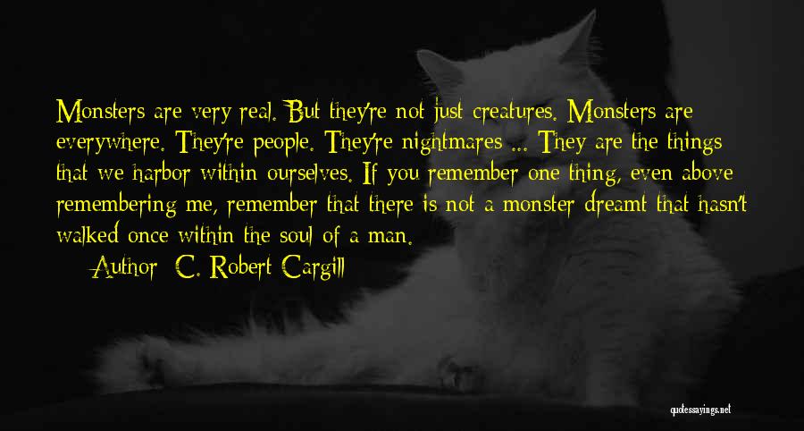 C. Robert Cargill Quotes: Monsters Are Very Real. But They're Not Just Creatures. Monsters Are Everywhere. They're People. They're Nightmares ... They Are The