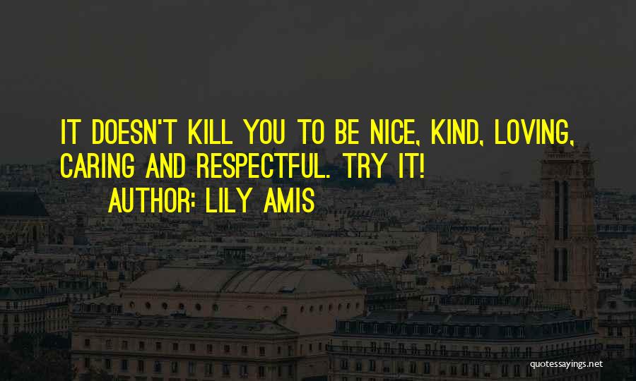 Lily Amis Quotes: It Doesn't Kill You To Be Nice, Kind, Loving, Caring And Respectful. Try It!