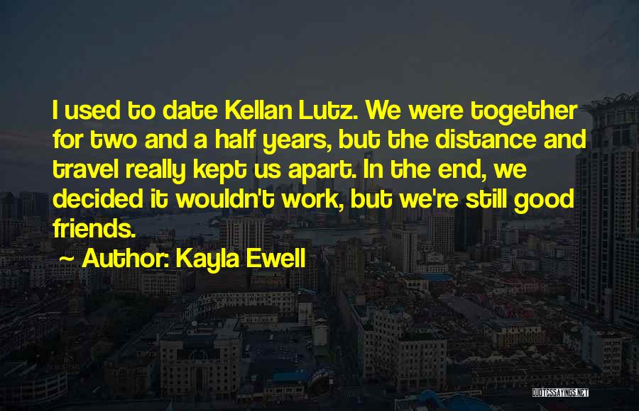 Kayla Ewell Quotes: I Used To Date Kellan Lutz. We Were Together For Two And A Half Years, But The Distance And Travel