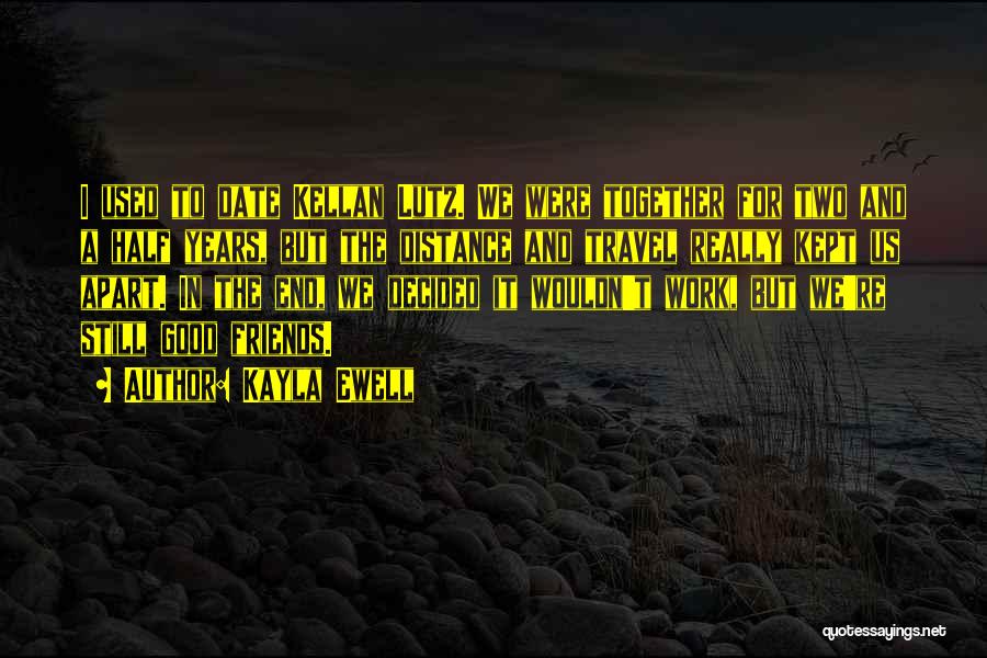 Kayla Ewell Quotes: I Used To Date Kellan Lutz. We Were Together For Two And A Half Years, But The Distance And Travel