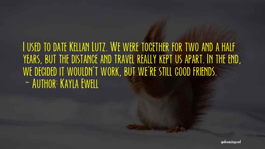 Kayla Ewell Quotes: I Used To Date Kellan Lutz. We Were Together For Two And A Half Years, But The Distance And Travel