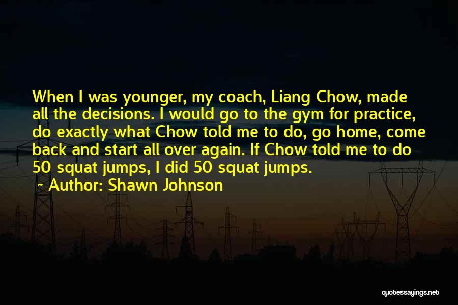 Shawn Johnson Quotes: When I Was Younger, My Coach, Liang Chow, Made All The Decisions. I Would Go To The Gym For Practice,