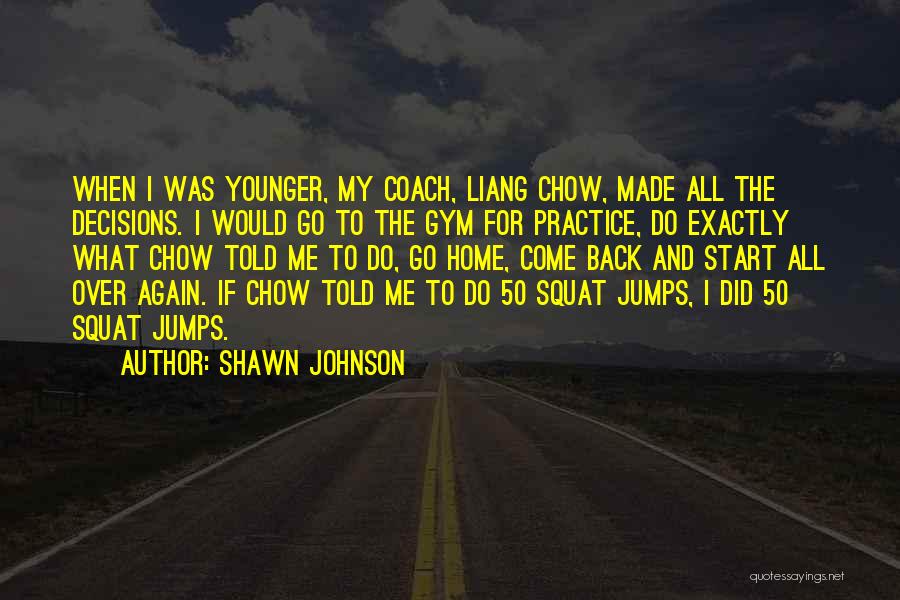 Shawn Johnson Quotes: When I Was Younger, My Coach, Liang Chow, Made All The Decisions. I Would Go To The Gym For Practice,