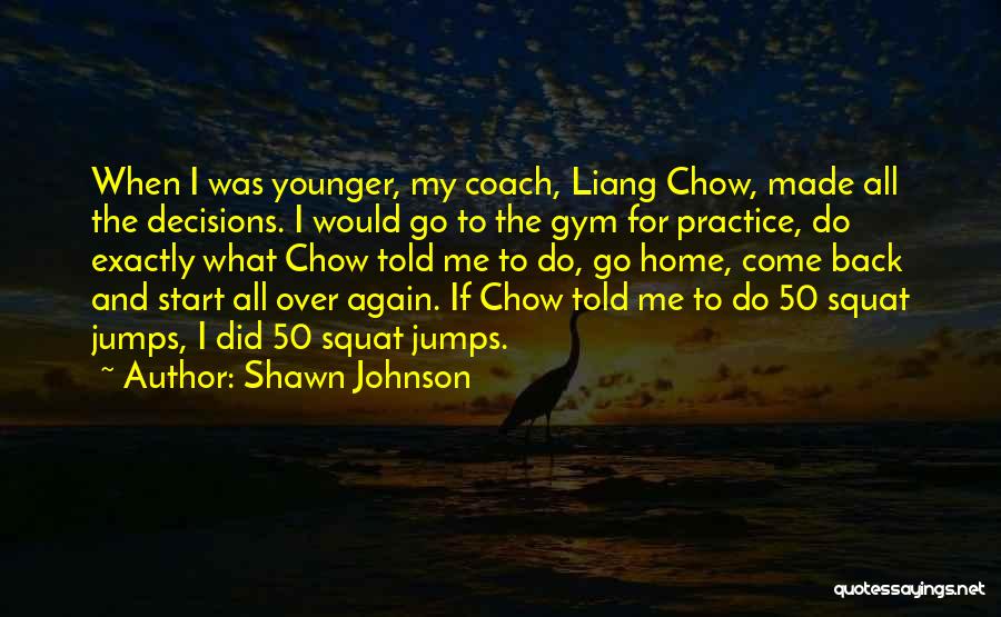 Shawn Johnson Quotes: When I Was Younger, My Coach, Liang Chow, Made All The Decisions. I Would Go To The Gym For Practice,