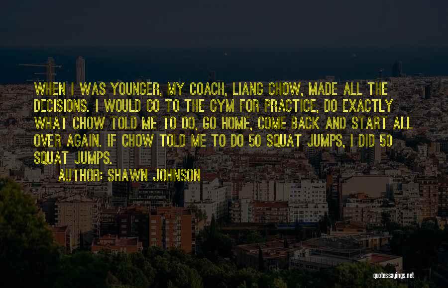 Shawn Johnson Quotes: When I Was Younger, My Coach, Liang Chow, Made All The Decisions. I Would Go To The Gym For Practice,