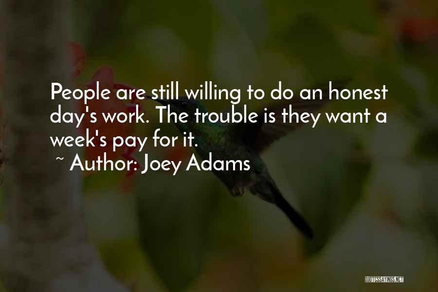 Joey Adams Quotes: People Are Still Willing To Do An Honest Day's Work. The Trouble Is They Want A Week's Pay For It.
