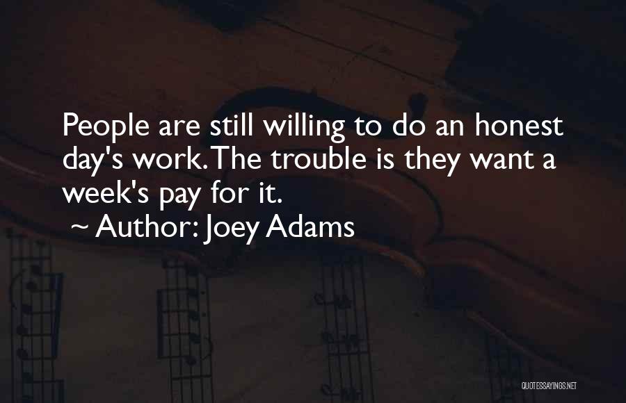Joey Adams Quotes: People Are Still Willing To Do An Honest Day's Work. The Trouble Is They Want A Week's Pay For It.