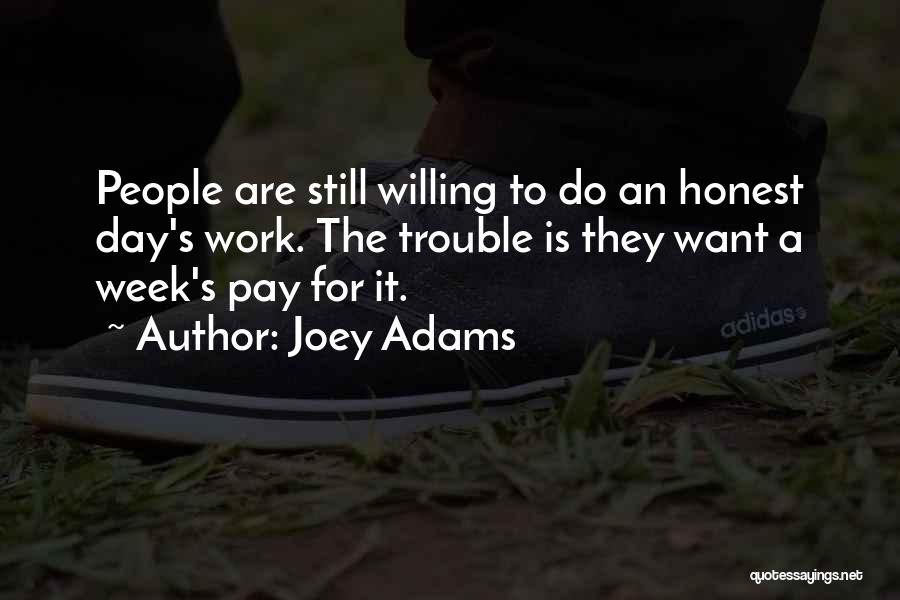 Joey Adams Quotes: People Are Still Willing To Do An Honest Day's Work. The Trouble Is They Want A Week's Pay For It.