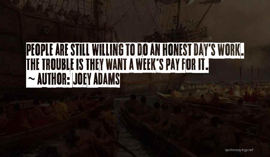 Joey Adams Quotes: People Are Still Willing To Do An Honest Day's Work. The Trouble Is They Want A Week's Pay For It.