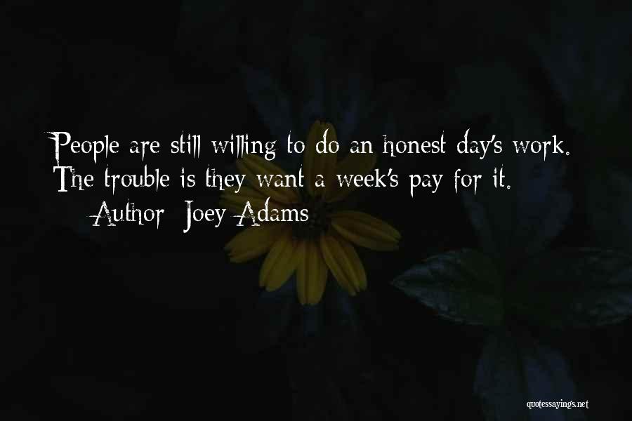 Joey Adams Quotes: People Are Still Willing To Do An Honest Day's Work. The Trouble Is They Want A Week's Pay For It.