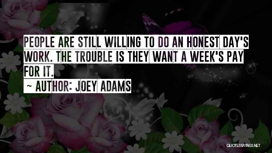 Joey Adams Quotes: People Are Still Willing To Do An Honest Day's Work. The Trouble Is They Want A Week's Pay For It.