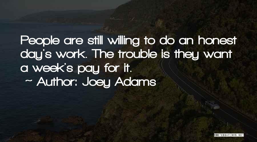 Joey Adams Quotes: People Are Still Willing To Do An Honest Day's Work. The Trouble Is They Want A Week's Pay For It.
