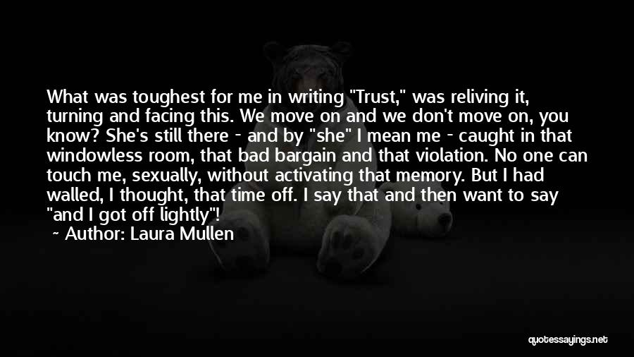 Laura Mullen Quotes: What Was Toughest For Me In Writing Trust, Was Reliving It, Turning And Facing This. We Move On And We