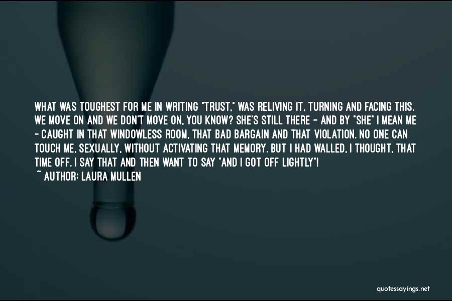 Laura Mullen Quotes: What Was Toughest For Me In Writing Trust, Was Reliving It, Turning And Facing This. We Move On And We