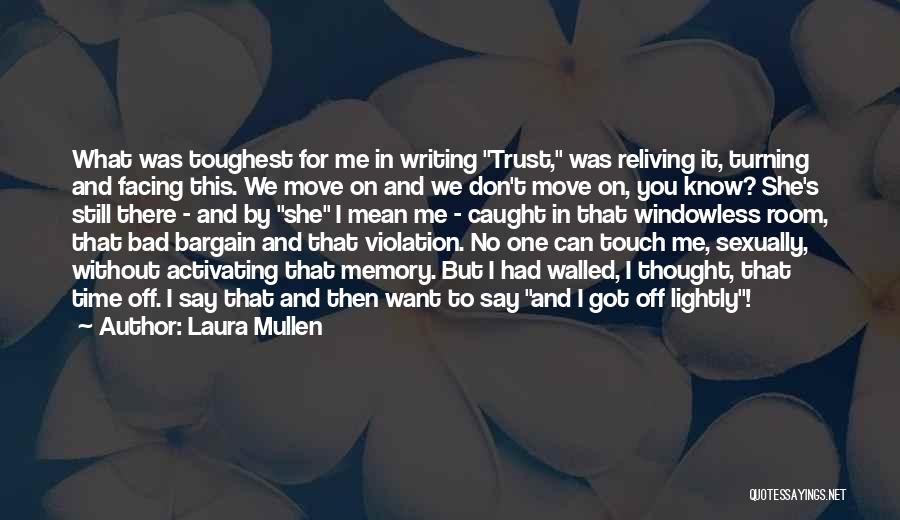 Laura Mullen Quotes: What Was Toughest For Me In Writing Trust, Was Reliving It, Turning And Facing This. We Move On And We