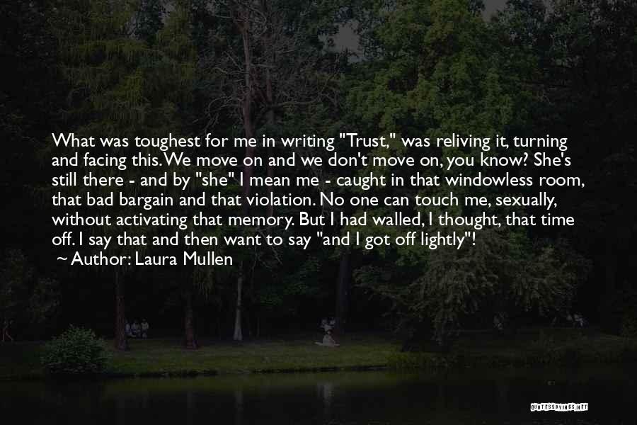 Laura Mullen Quotes: What Was Toughest For Me In Writing Trust, Was Reliving It, Turning And Facing This. We Move On And We