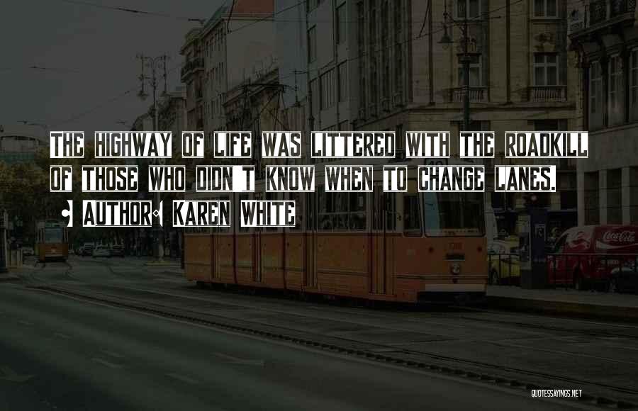 Karen White Quotes: The Highway Of Life Was Littered With The Roadkill Of Those Who Didn't Know When To Change Lanes.