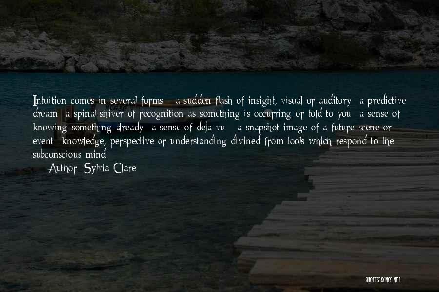 Sylvia Clare Quotes: Intuition Comes In Several Forms:- A Sudden Flash Of Insight, Visual Or Auditory- A Predictive Dream- A Spinal Shiver Of