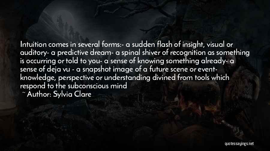 Sylvia Clare Quotes: Intuition Comes In Several Forms:- A Sudden Flash Of Insight, Visual Or Auditory- A Predictive Dream- A Spinal Shiver Of