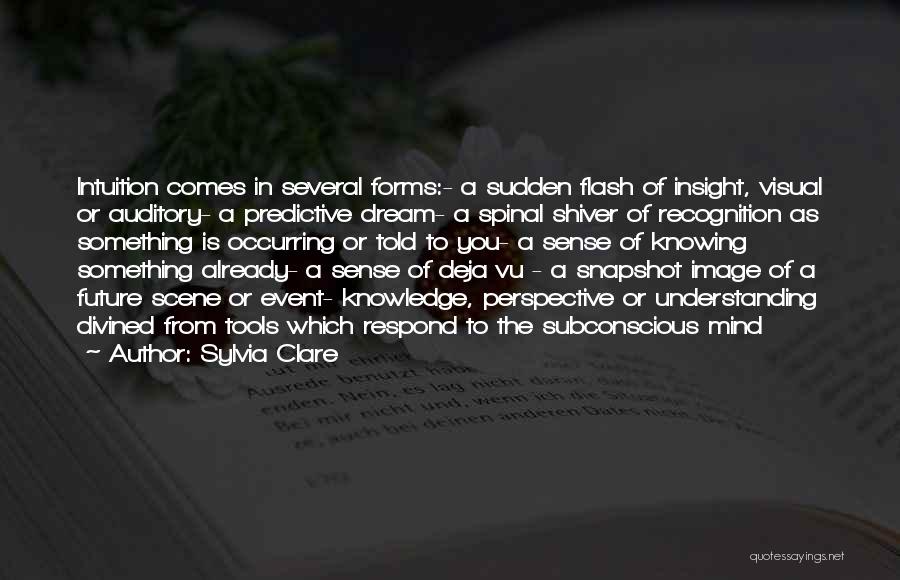 Sylvia Clare Quotes: Intuition Comes In Several Forms:- A Sudden Flash Of Insight, Visual Or Auditory- A Predictive Dream- A Spinal Shiver Of