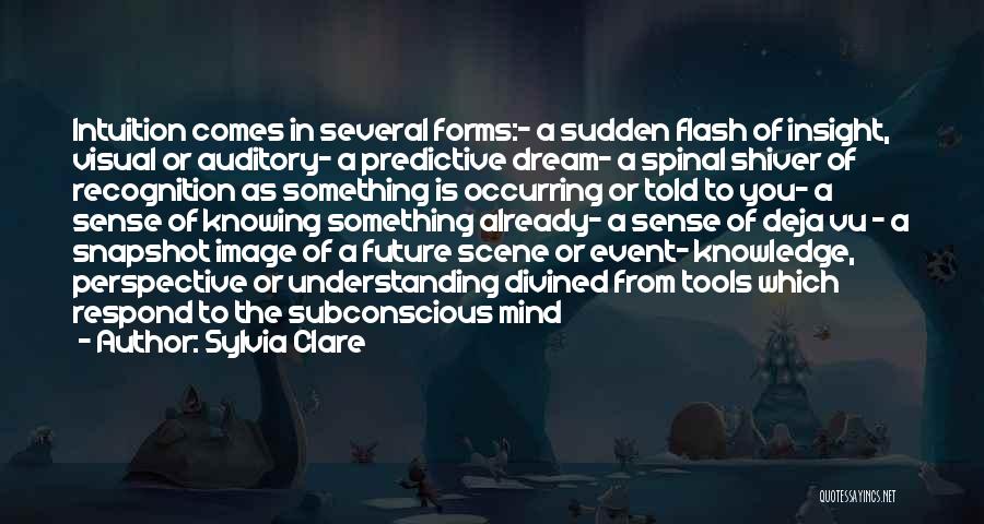 Sylvia Clare Quotes: Intuition Comes In Several Forms:- A Sudden Flash Of Insight, Visual Or Auditory- A Predictive Dream- A Spinal Shiver Of