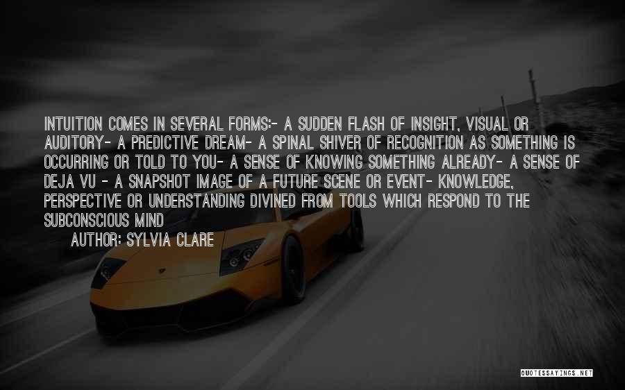 Sylvia Clare Quotes: Intuition Comes In Several Forms:- A Sudden Flash Of Insight, Visual Or Auditory- A Predictive Dream- A Spinal Shiver Of