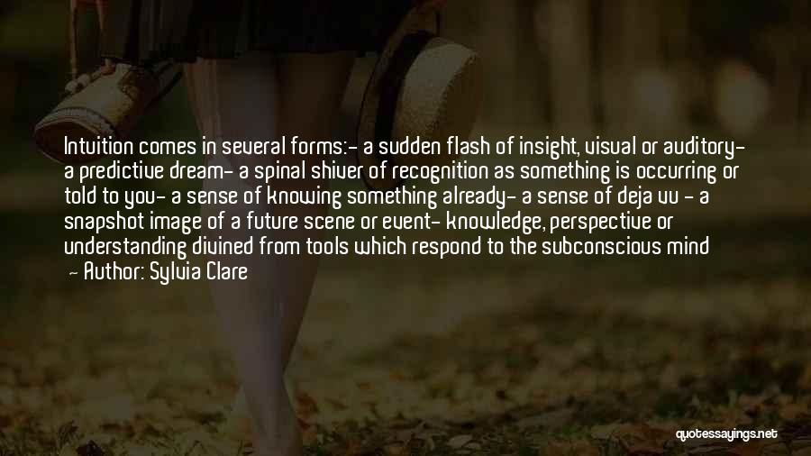 Sylvia Clare Quotes: Intuition Comes In Several Forms:- A Sudden Flash Of Insight, Visual Or Auditory- A Predictive Dream- A Spinal Shiver Of