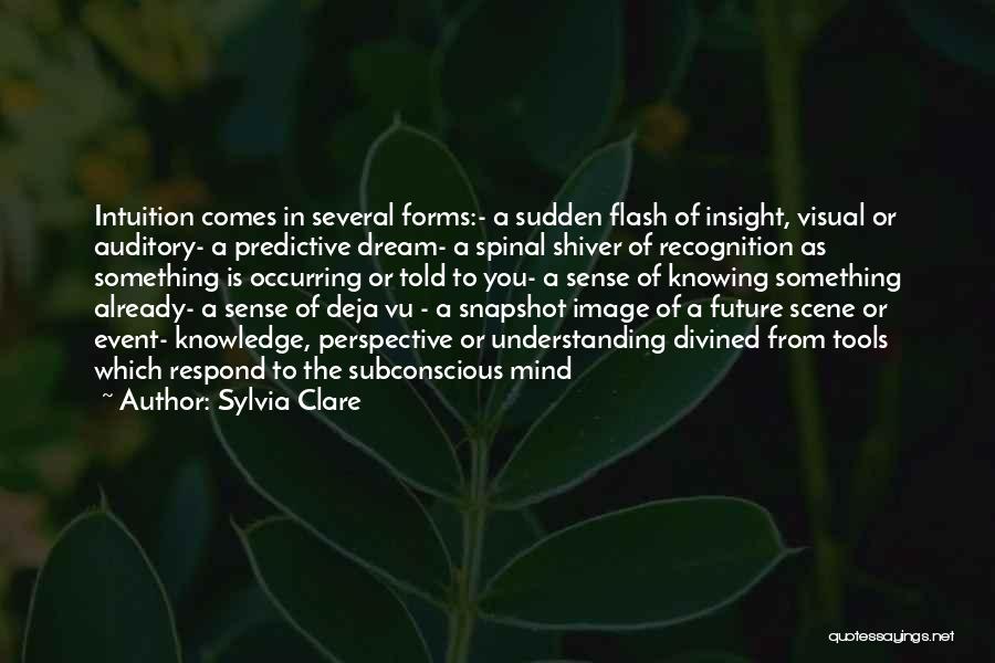Sylvia Clare Quotes: Intuition Comes In Several Forms:- A Sudden Flash Of Insight, Visual Or Auditory- A Predictive Dream- A Spinal Shiver Of