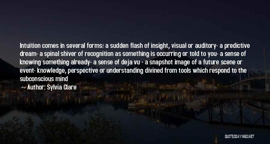 Sylvia Clare Quotes: Intuition Comes In Several Forms:- A Sudden Flash Of Insight, Visual Or Auditory- A Predictive Dream- A Spinal Shiver Of