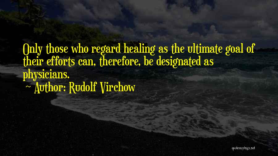 Rudolf Virchow Quotes: Only Those Who Regard Healing As The Ultimate Goal Of Their Efforts Can, Therefore, Be Designated As Physicians.