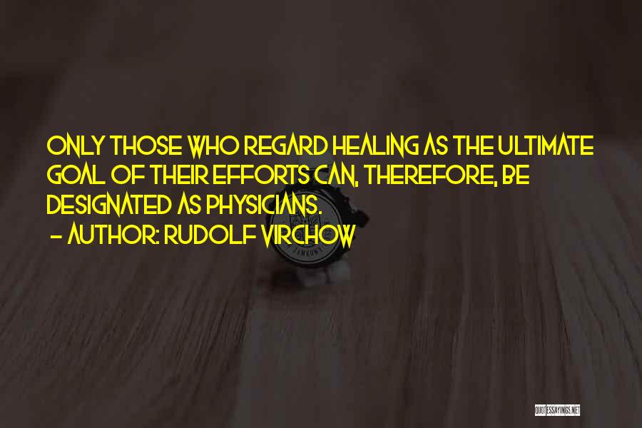 Rudolf Virchow Quotes: Only Those Who Regard Healing As The Ultimate Goal Of Their Efforts Can, Therefore, Be Designated As Physicians.