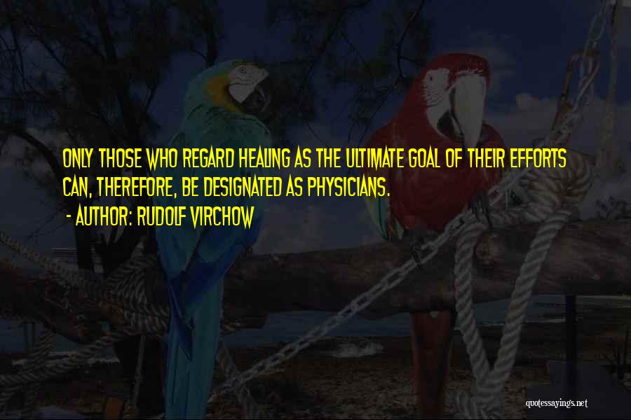 Rudolf Virchow Quotes: Only Those Who Regard Healing As The Ultimate Goal Of Their Efforts Can, Therefore, Be Designated As Physicians.