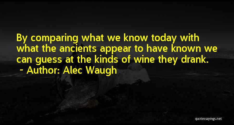 Alec Waugh Quotes: By Comparing What We Know Today With What The Ancients Appear To Have Known We Can Guess At The Kinds