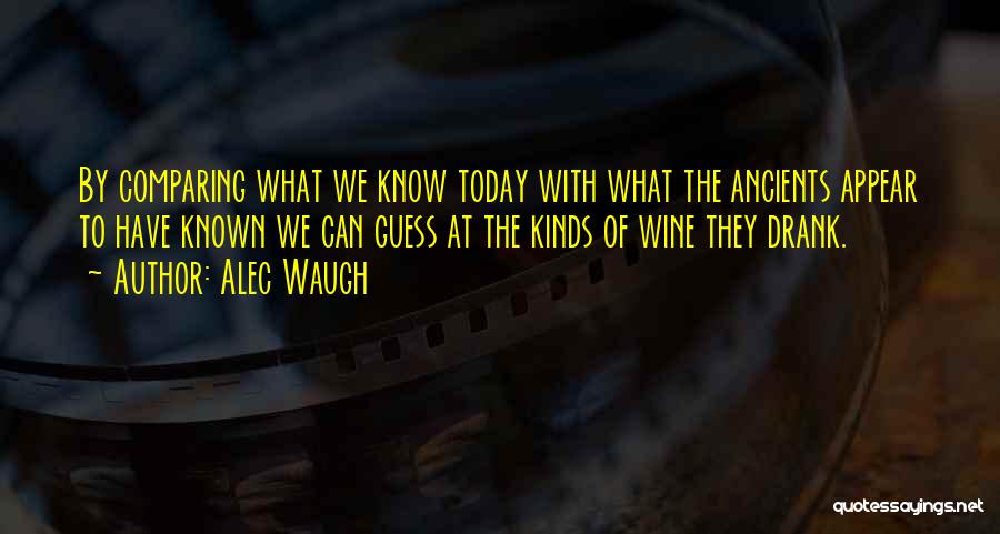 Alec Waugh Quotes: By Comparing What We Know Today With What The Ancients Appear To Have Known We Can Guess At The Kinds